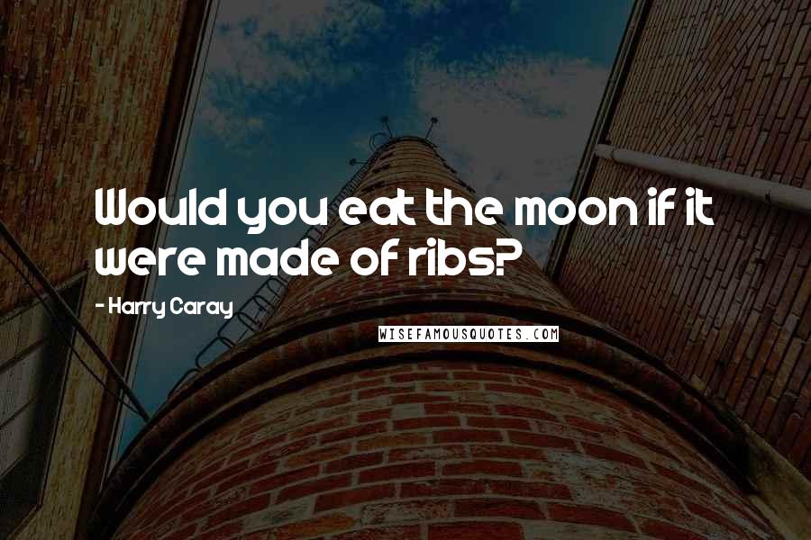 Harry Caray Quotes: Would you eat the moon if it were made of ribs?