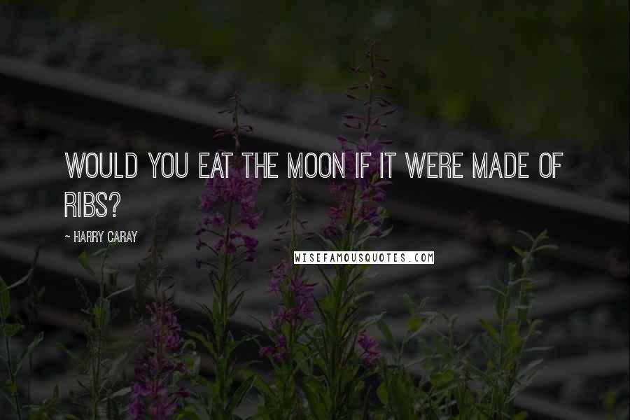 Harry Caray Quotes: Would you eat the moon if it were made of ribs?