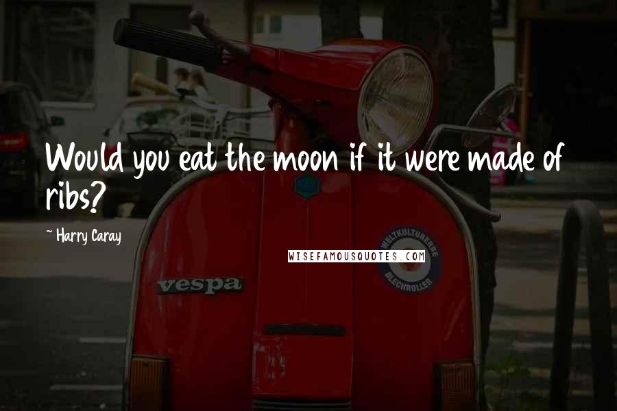 Harry Caray Quotes: Would you eat the moon if it were made of ribs?