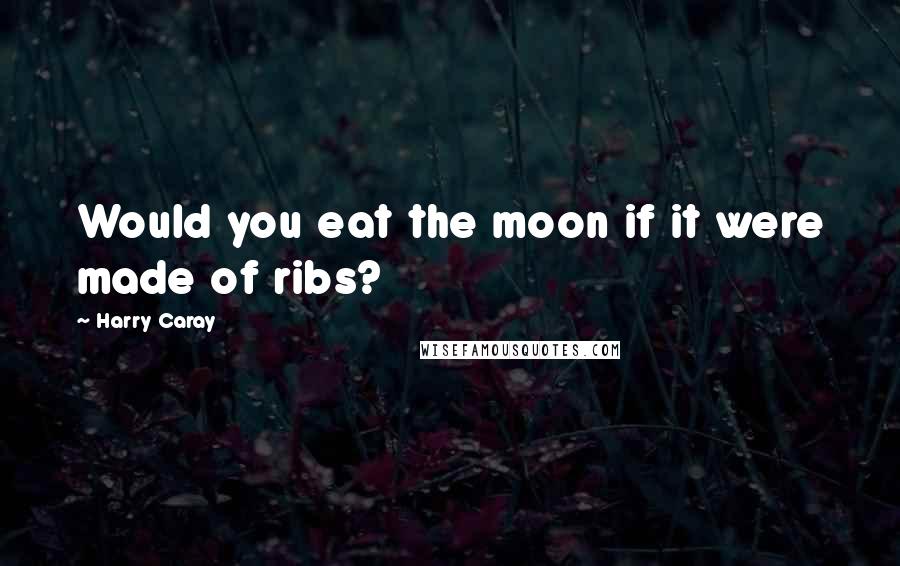 Harry Caray Quotes: Would you eat the moon if it were made of ribs?