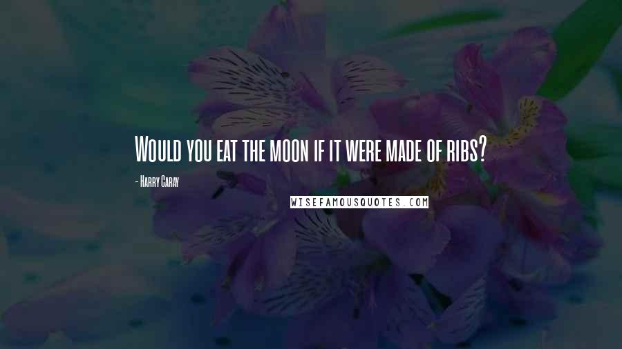 Harry Caray Quotes: Would you eat the moon if it were made of ribs?
