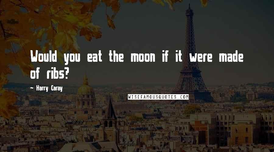 Harry Caray Quotes: Would you eat the moon if it were made of ribs?