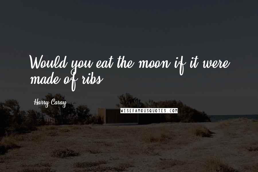 Harry Caray Quotes: Would you eat the moon if it were made of ribs?