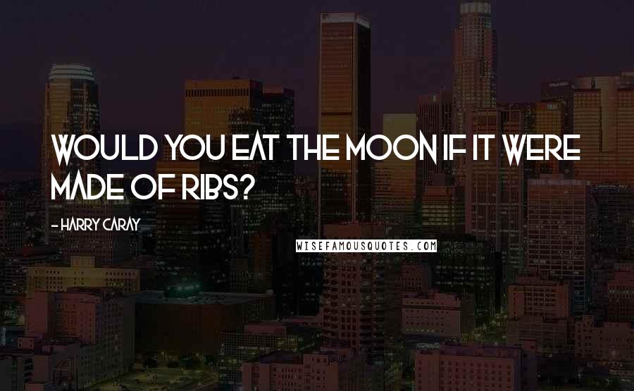 Harry Caray Quotes: Would you eat the moon if it were made of ribs?