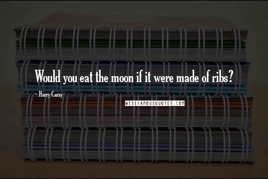 Harry Caray Quotes: Would you eat the moon if it were made of ribs?