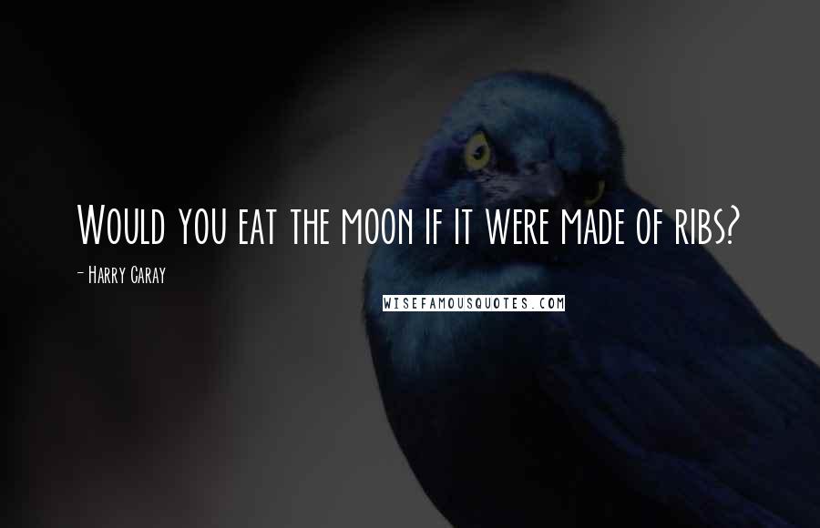 Harry Caray Quotes: Would you eat the moon if it were made of ribs?