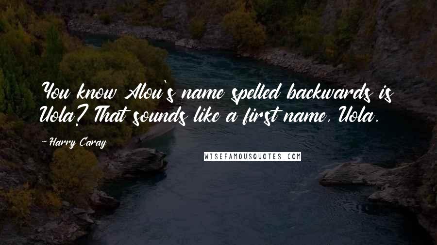 Harry Caray Quotes: You know Alou's name spelled backwards is Uola? That sounds like a first name, Uola.