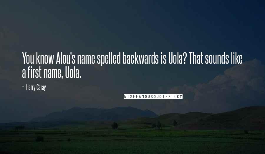 Harry Caray Quotes: You know Alou's name spelled backwards is Uola? That sounds like a first name, Uola.