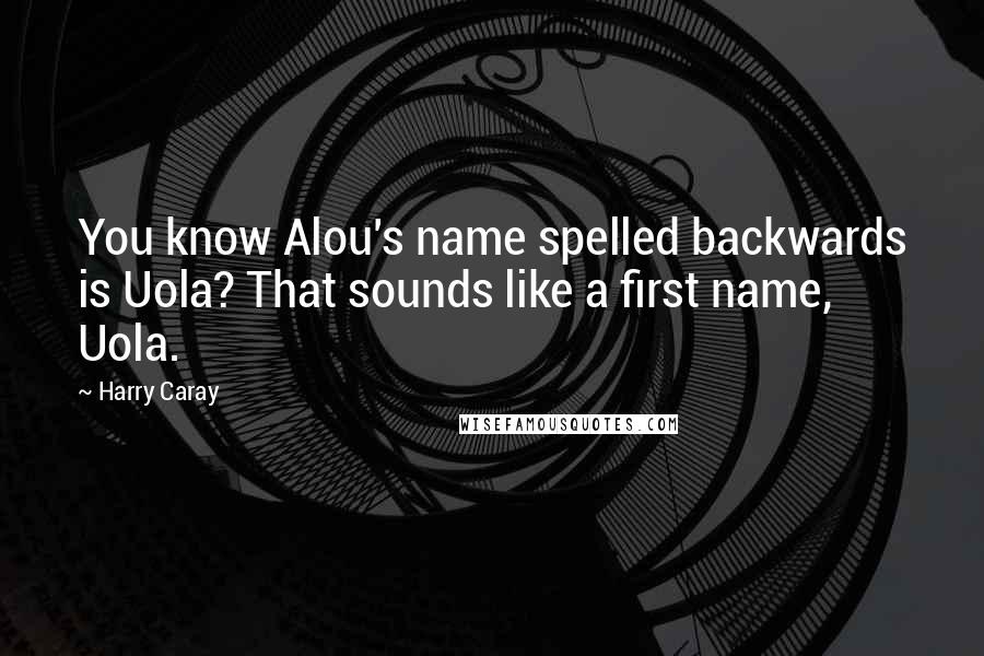 Harry Caray Quotes: You know Alou's name spelled backwards is Uola? That sounds like a first name, Uola.