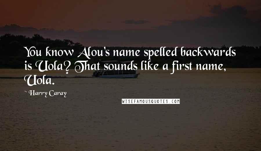 Harry Caray Quotes: You know Alou's name spelled backwards is Uola? That sounds like a first name, Uola.