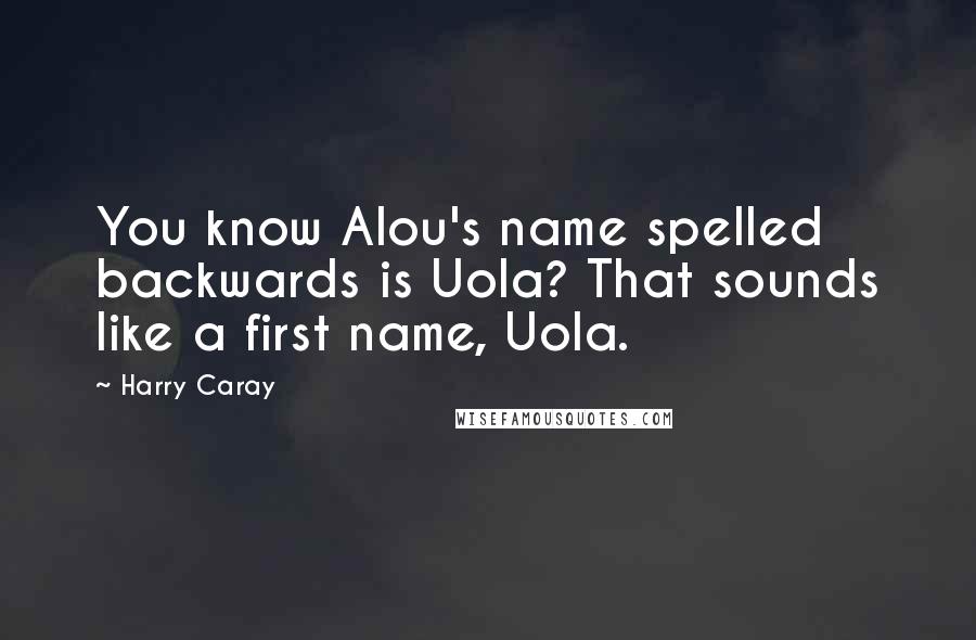 Harry Caray Quotes: You know Alou's name spelled backwards is Uola? That sounds like a first name, Uola.