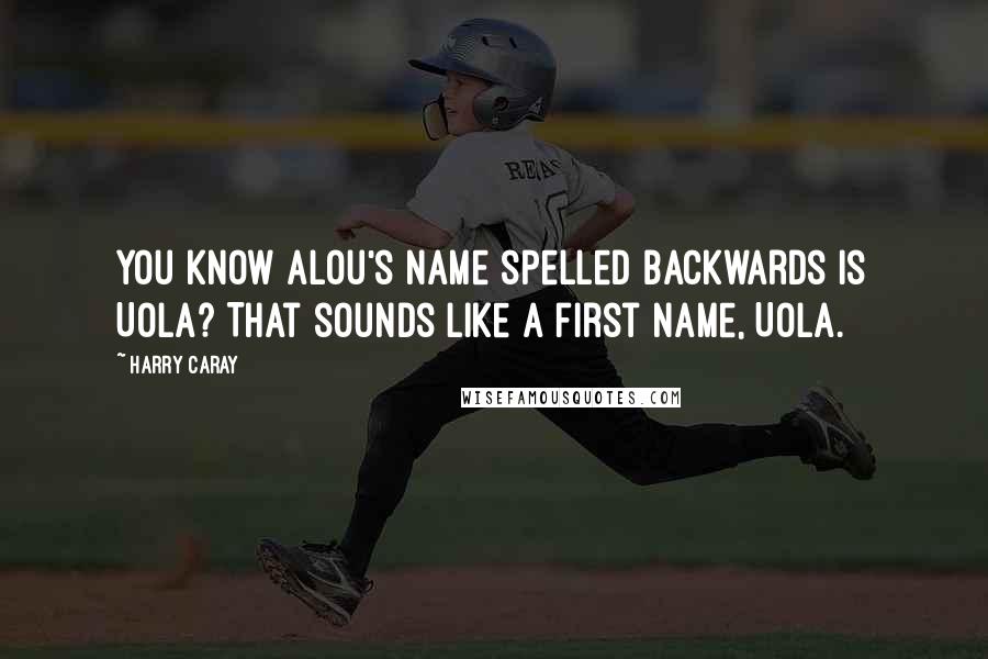 Harry Caray Quotes: You know Alou's name spelled backwards is Uola? That sounds like a first name, Uola.