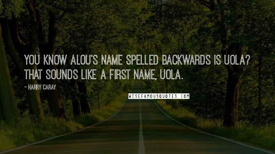 Harry Caray Quotes: You know Alou's name spelled backwards is Uola? That sounds like a first name, Uola.