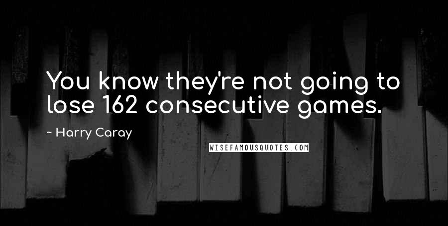 Harry Caray Quotes: You know they're not going to lose 162 consecutive games.