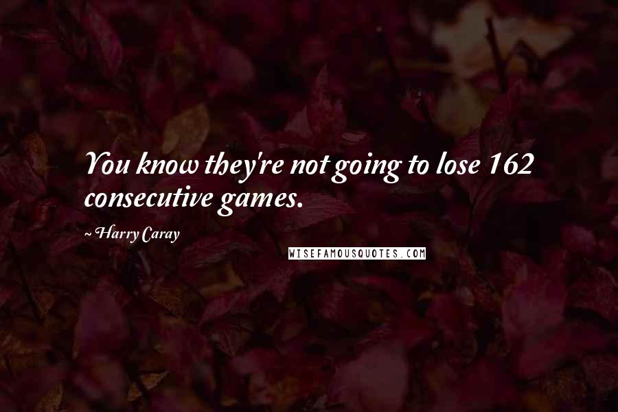 Harry Caray Quotes: You know they're not going to lose 162 consecutive games.
