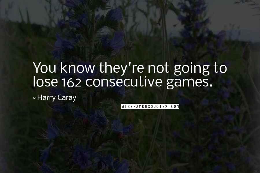 Harry Caray Quotes: You know they're not going to lose 162 consecutive games.