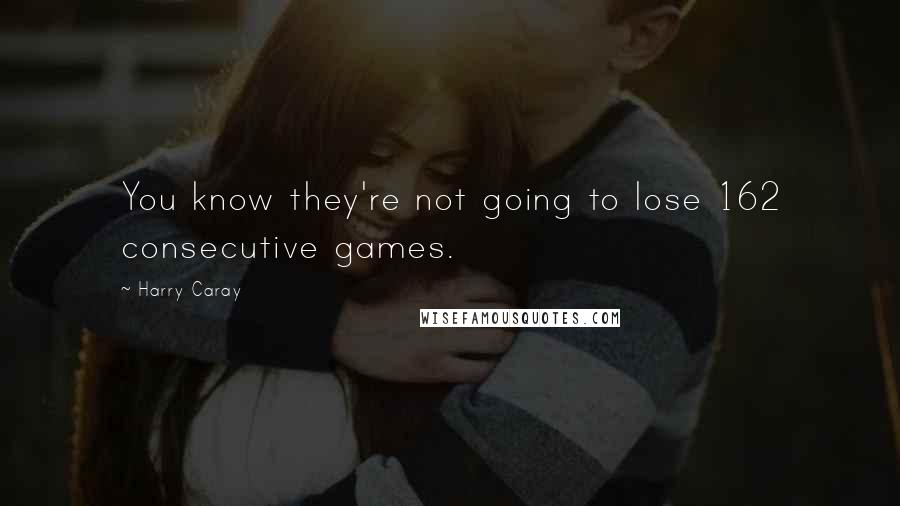 Harry Caray Quotes: You know they're not going to lose 162 consecutive games.