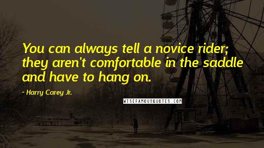 Harry Carey Jr. Quotes: You can always tell a novice rider; they aren't comfortable in the saddle and have to hang on.