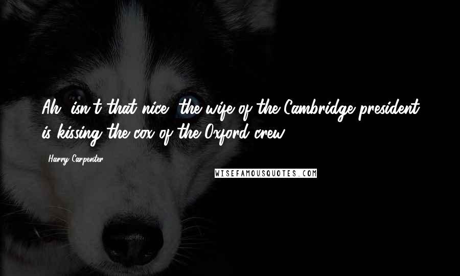 Harry Carpenter Quotes: Ah, isn't that nice, the wife of the Cambridge president is kissing the cox of the Oxford crew.