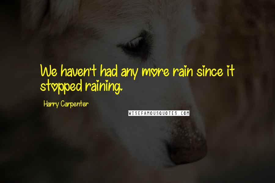 Harry Carpenter Quotes: We haven't had any more rain since it stopped raining.