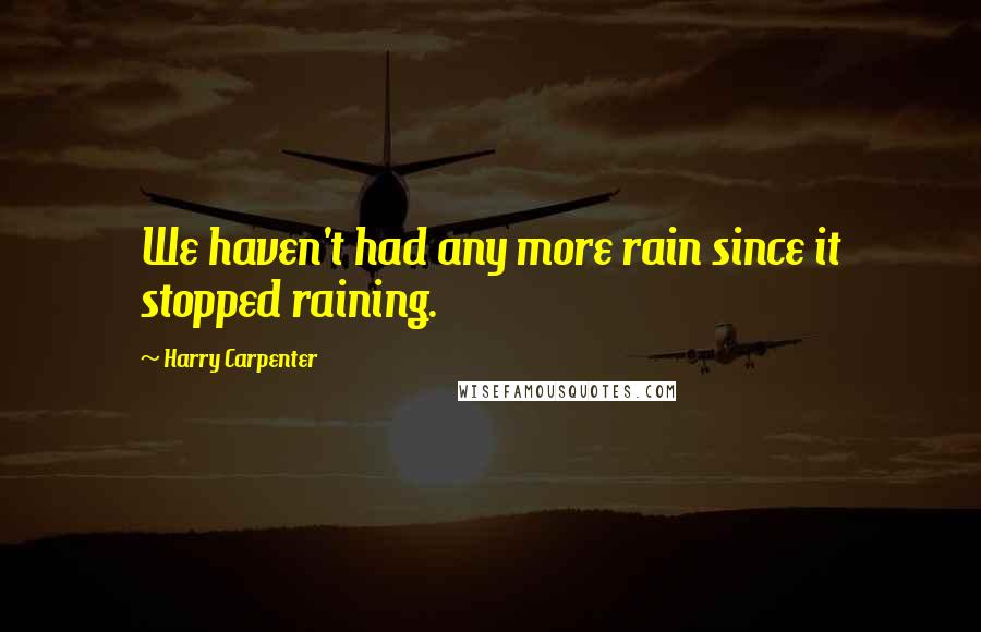 Harry Carpenter Quotes: We haven't had any more rain since it stopped raining.