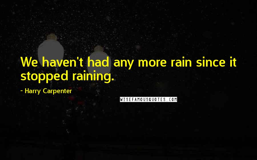 Harry Carpenter Quotes: We haven't had any more rain since it stopped raining.