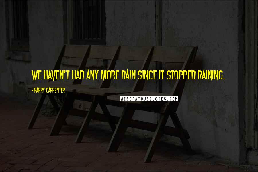 Harry Carpenter Quotes: We haven't had any more rain since it stopped raining.