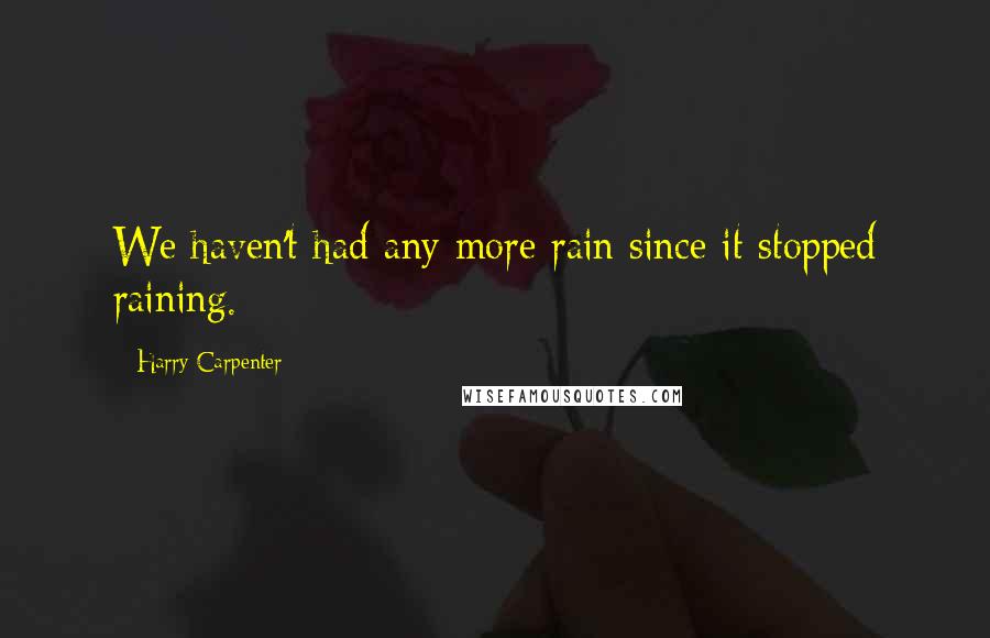 Harry Carpenter Quotes: We haven't had any more rain since it stopped raining.