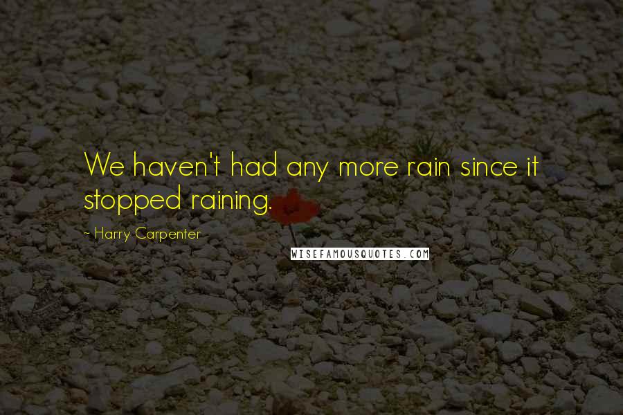 Harry Carpenter Quotes: We haven't had any more rain since it stopped raining.