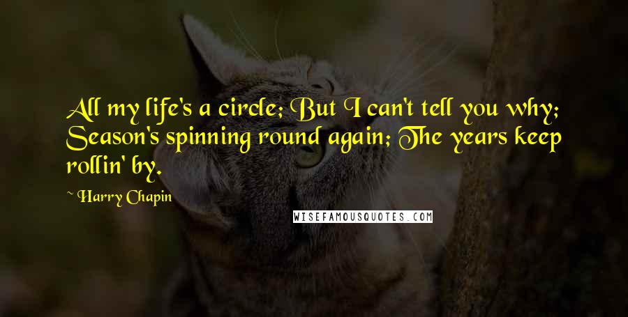 Harry Chapin Quotes: All my life's a circle; But I can't tell you why; Season's spinning round again; The years keep rollin' by.