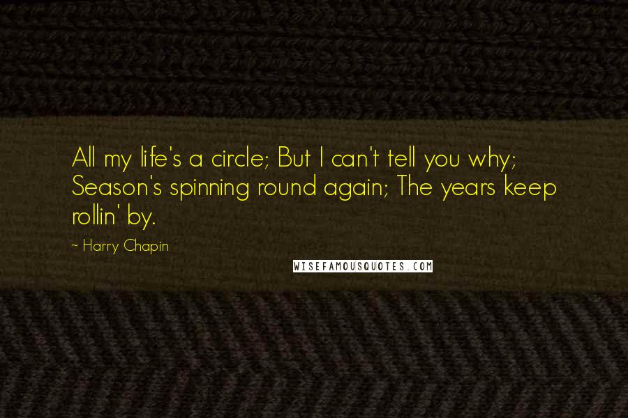 Harry Chapin Quotes: All my life's a circle; But I can't tell you why; Season's spinning round again; The years keep rollin' by.