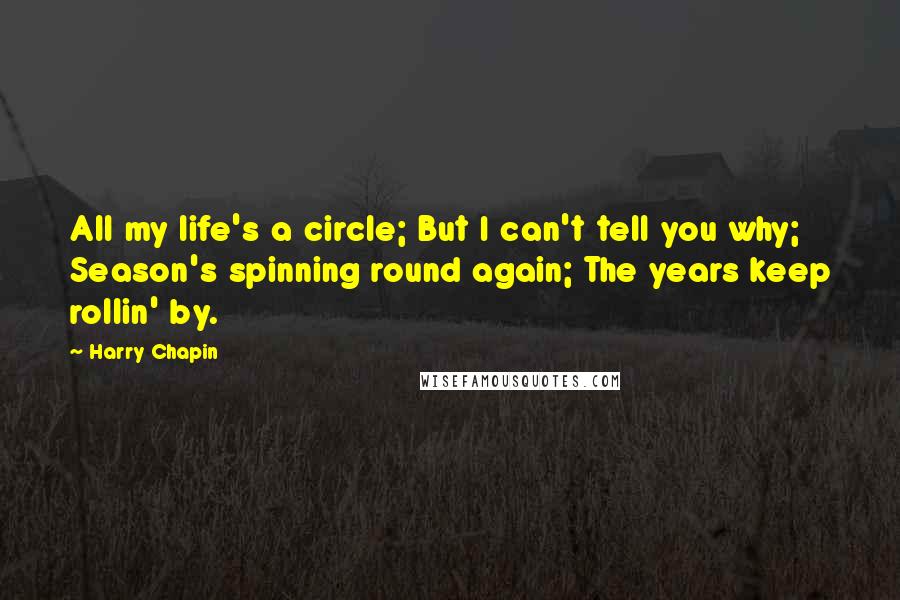 Harry Chapin Quotes: All my life's a circle; But I can't tell you why; Season's spinning round again; The years keep rollin' by.