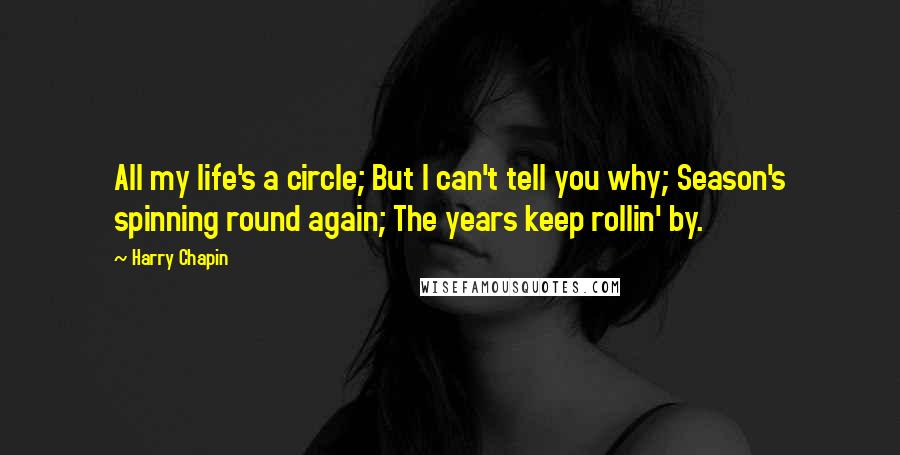 Harry Chapin Quotes: All my life's a circle; But I can't tell you why; Season's spinning round again; The years keep rollin' by.