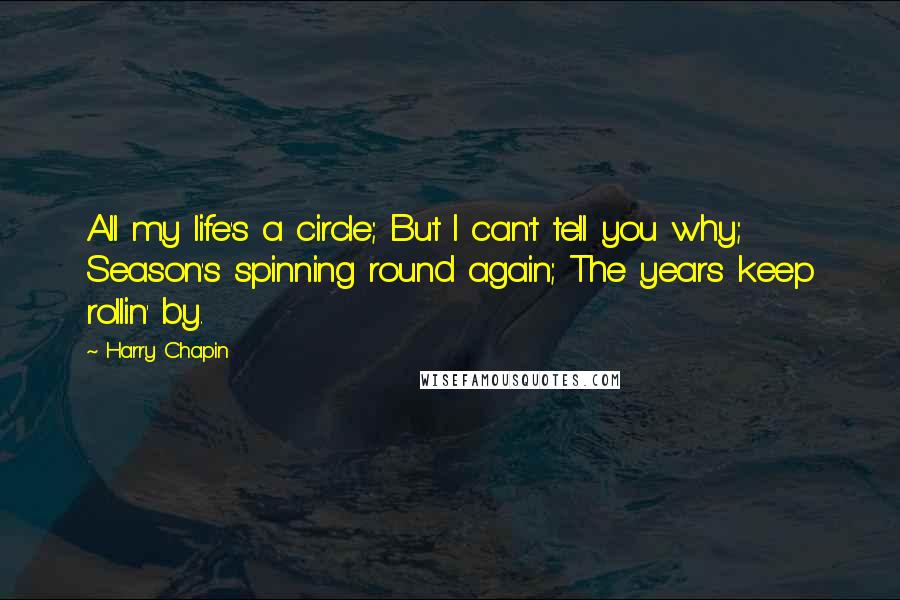 Harry Chapin Quotes: All my life's a circle; But I can't tell you why; Season's spinning round again; The years keep rollin' by.