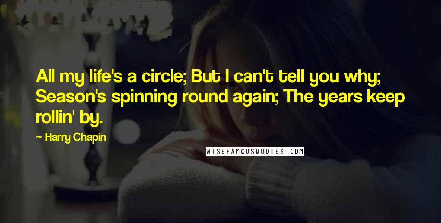 Harry Chapin Quotes: All my life's a circle; But I can't tell you why; Season's spinning round again; The years keep rollin' by.