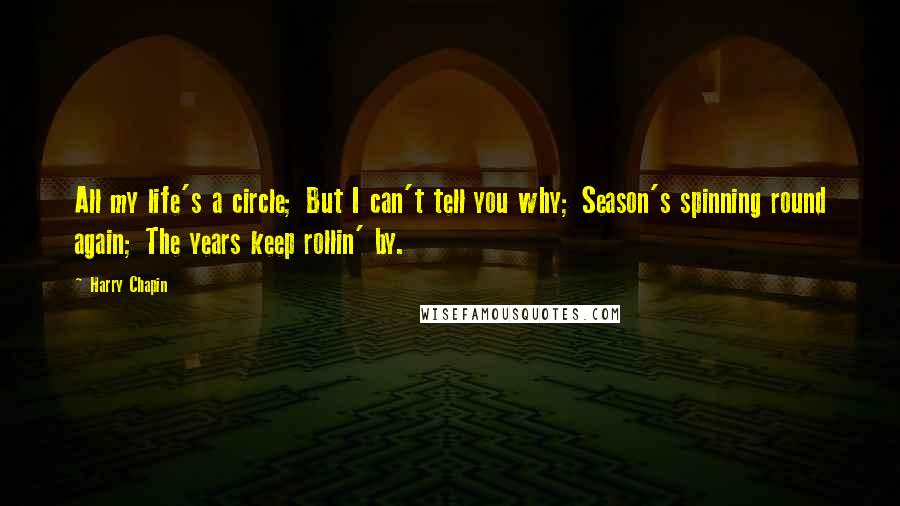 Harry Chapin Quotes: All my life's a circle; But I can't tell you why; Season's spinning round again; The years keep rollin' by.