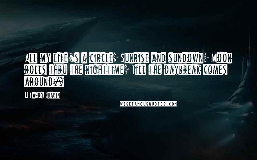Harry Chapin Quotes: All my life's a circle; Sunrise and sundown; Moon rolls thru the nighttime; Till the daybreak comes around.