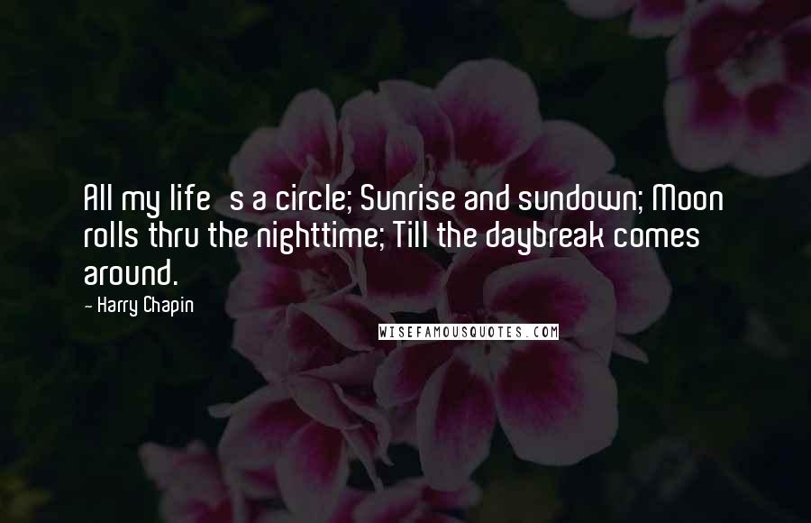 Harry Chapin Quotes: All my life's a circle; Sunrise and sundown; Moon rolls thru the nighttime; Till the daybreak comes around.
