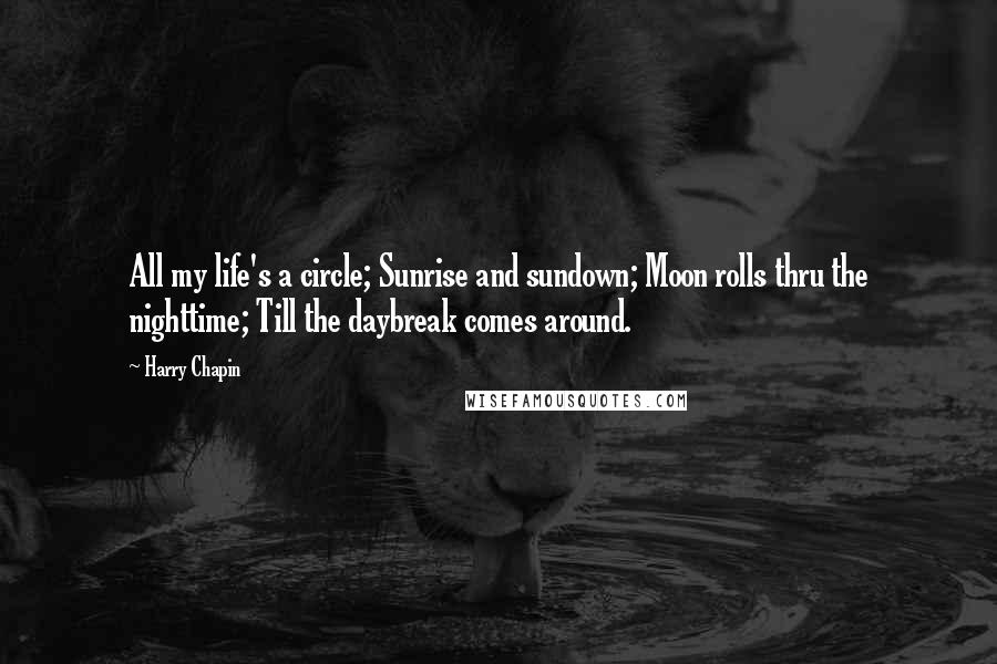 Harry Chapin Quotes: All my life's a circle; Sunrise and sundown; Moon rolls thru the nighttime; Till the daybreak comes around.