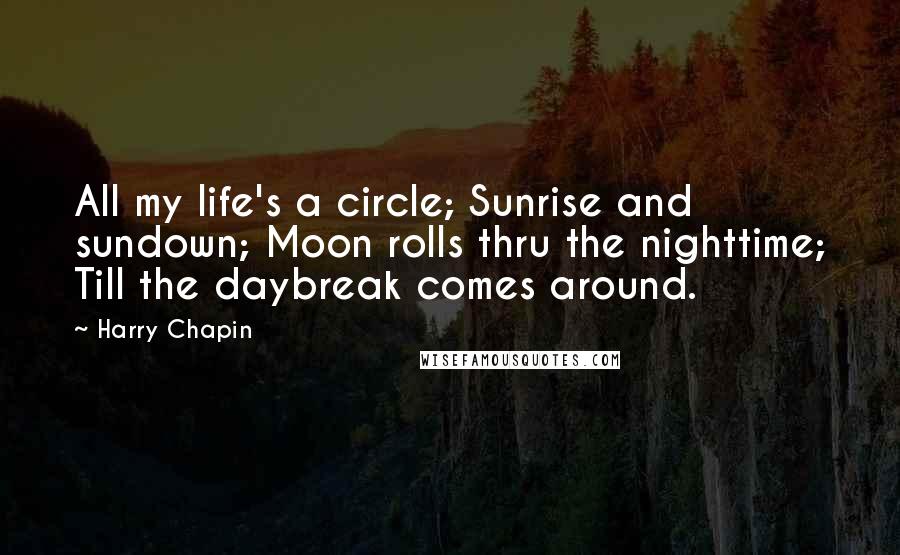 Harry Chapin Quotes: All my life's a circle; Sunrise and sundown; Moon rolls thru the nighttime; Till the daybreak comes around.