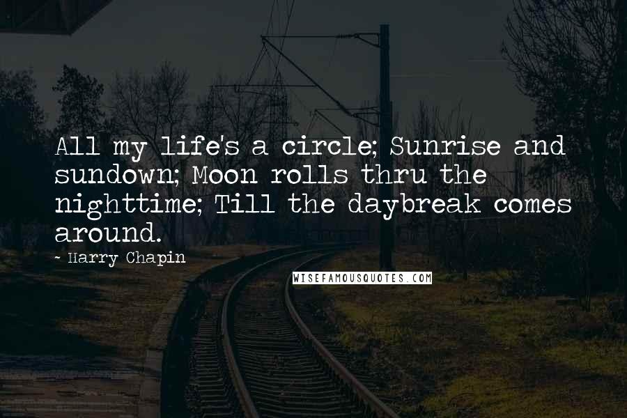 Harry Chapin Quotes: All my life's a circle; Sunrise and sundown; Moon rolls thru the nighttime; Till the daybreak comes around.
