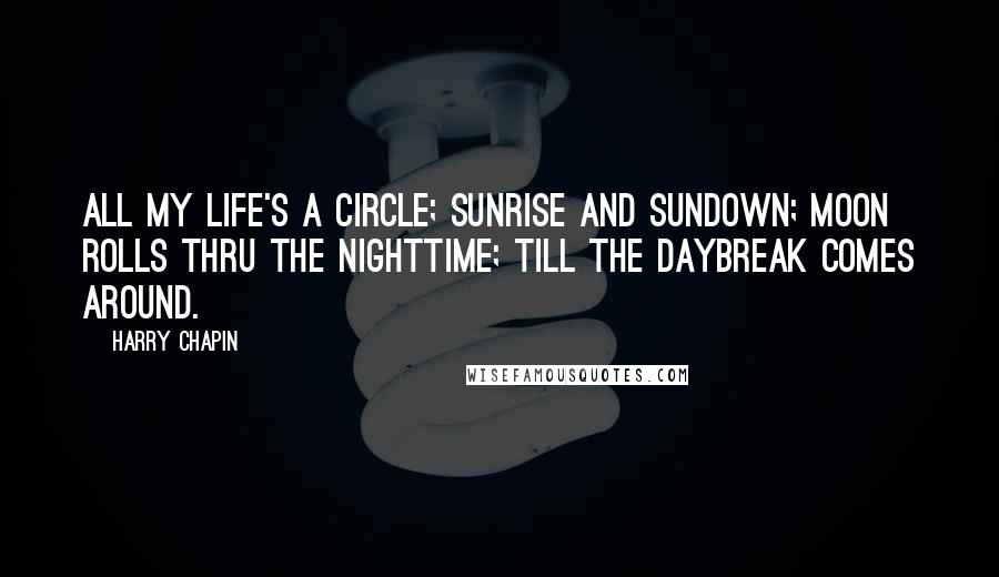 Harry Chapin Quotes: All my life's a circle; Sunrise and sundown; Moon rolls thru the nighttime; Till the daybreak comes around.