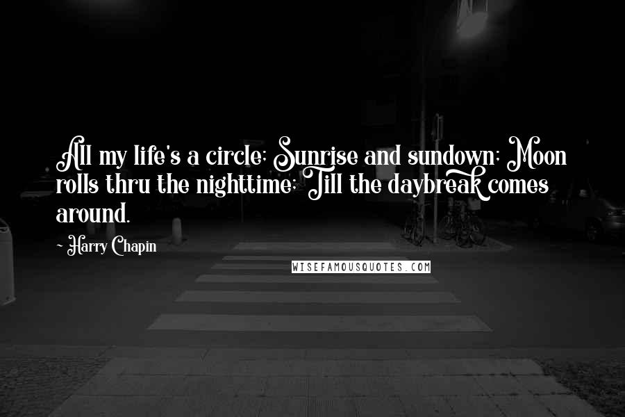 Harry Chapin Quotes: All my life's a circle; Sunrise and sundown; Moon rolls thru the nighttime; Till the daybreak comes around.