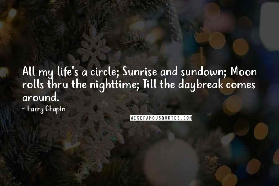 Harry Chapin Quotes: All my life's a circle; Sunrise and sundown; Moon rolls thru the nighttime; Till the daybreak comes around.