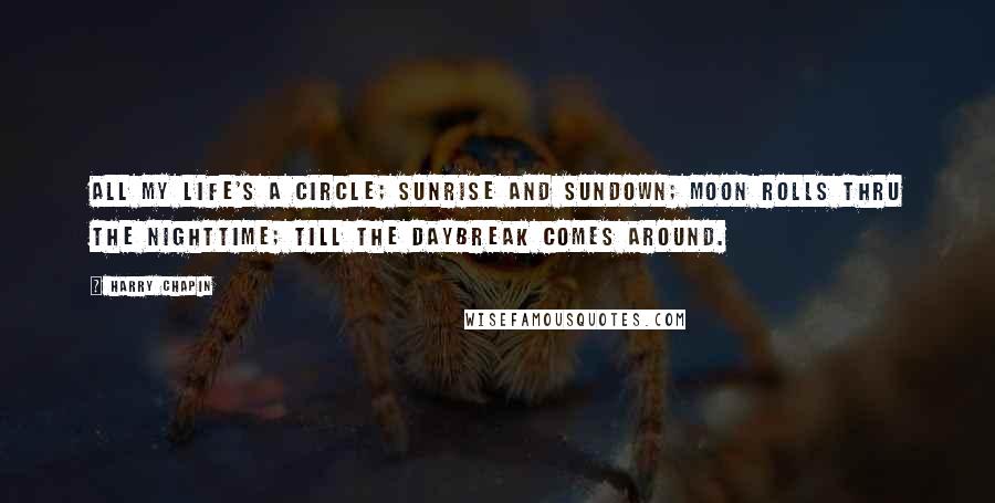 Harry Chapin Quotes: All my life's a circle; Sunrise and sundown; Moon rolls thru the nighttime; Till the daybreak comes around.