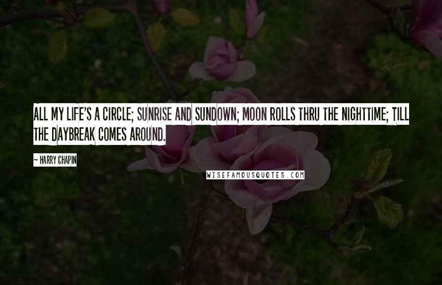 Harry Chapin Quotes: All my life's a circle; Sunrise and sundown; Moon rolls thru the nighttime; Till the daybreak comes around.