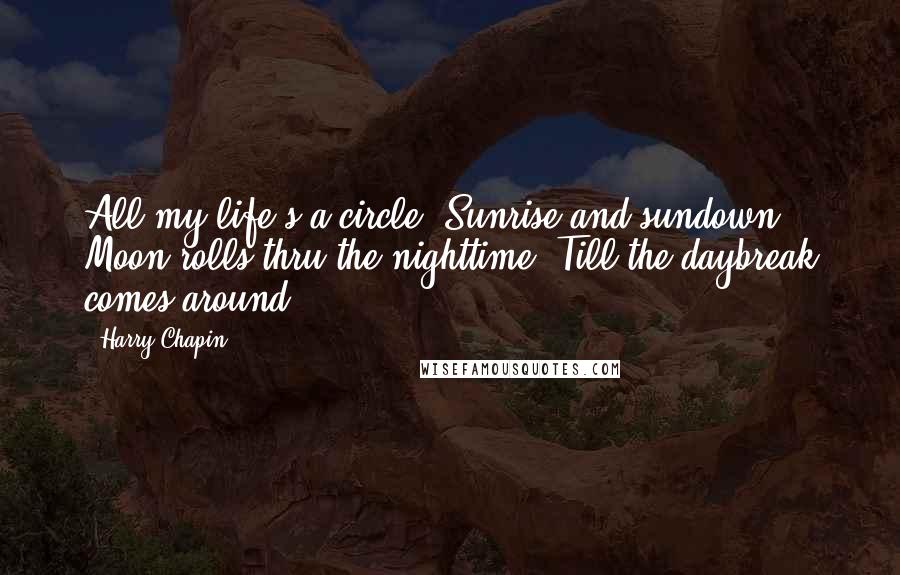 Harry Chapin Quotes: All my life's a circle; Sunrise and sundown; Moon rolls thru the nighttime; Till the daybreak comes around.