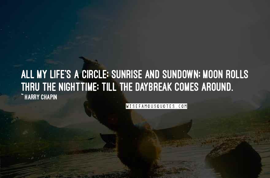 Harry Chapin Quotes: All my life's a circle; Sunrise and sundown; Moon rolls thru the nighttime; Till the daybreak comes around.