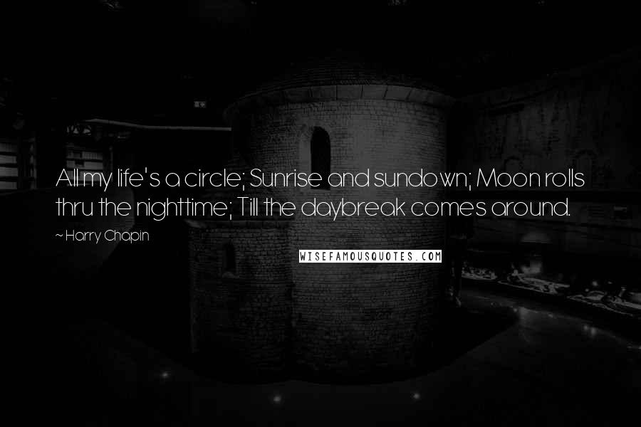 Harry Chapin Quotes: All my life's a circle; Sunrise and sundown; Moon rolls thru the nighttime; Till the daybreak comes around.