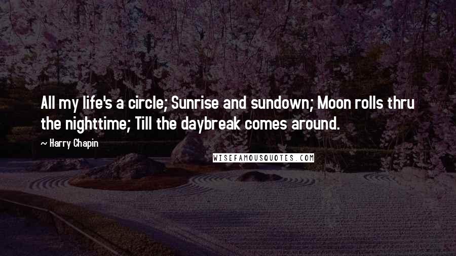 Harry Chapin Quotes: All my life's a circle; Sunrise and sundown; Moon rolls thru the nighttime; Till the daybreak comes around.